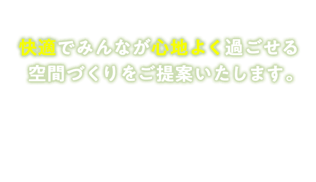 快適でみんなが心地よく過ごせる空間づくりをご提案いたします。